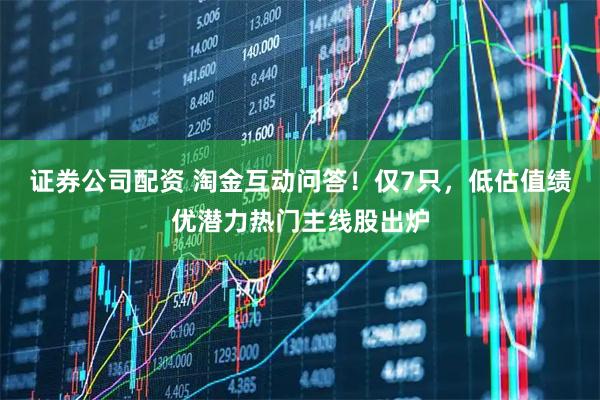 证券公司配资 淘金互动问答！仅7只，低估值绩优潜力热门主线股出炉