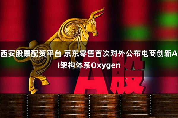 西安股票配资平台 京东零售首次对外公布电商创新AI架构体系Oxygen