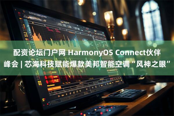 配资论坛门户网 HarmonyOS Connect伙伴峰会 | 芯海科技赋能爆款美邦智能空调“风神之眼”