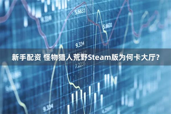 新手配资 怪物猎人荒野Steam版为何卡大厅？