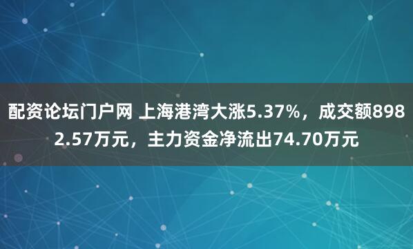 配资论坛门户网 上海港湾大涨5.37%，成交额8982.57万元，主力资金净流出74.70万元