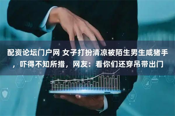 配资论坛门户网 女子打扮清凉被陌生男生咸猪手，吓得不知所措，网友：看你们还穿吊带出门