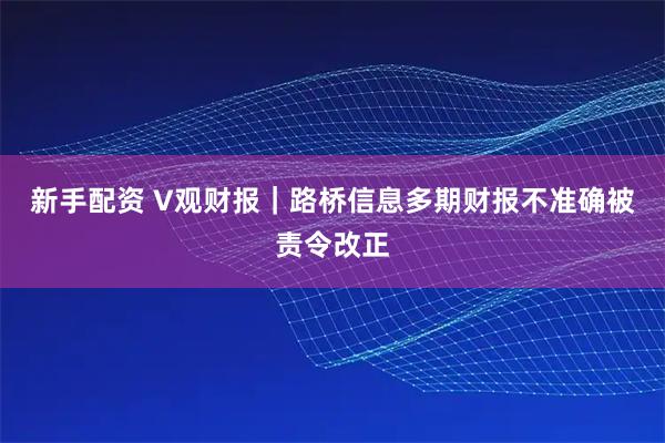 新手配资 V观财报｜路桥信息多期财报不准确被责令改正