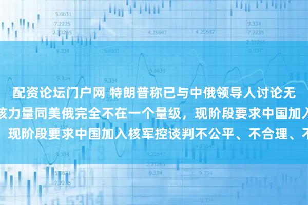 配资论坛门户网 特朗普称已与中俄领导人讨论无核化，外交部：中国的核力量同美俄完全不在一个量级，现阶段要求中国加入核军控谈判不公平、不合理、不可行