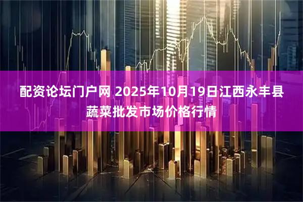 配资论坛门户网 2025年10月19日江西永丰县蔬菜批发市场价格行情
