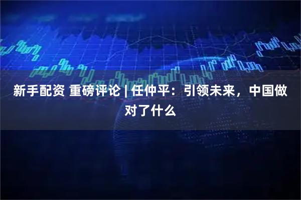 新手配资 重磅评论 | 任仲平：引领未来，中国做对了什么