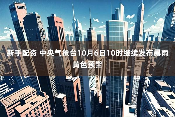 新手配资 中央气象台10月6日10时继续发布暴雨黄色预警