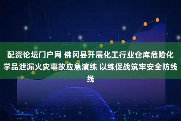 配资论坛门户网 佛冈县开展化工行业仓库危险化学品泄漏火灾事故应急演练 以练促战筑牢安全防线