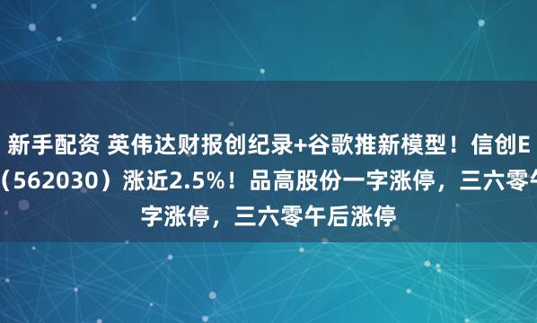 新手配资 英伟达财报创纪录+谷歌推新模型！信创ETF基金（562030）涨近2.5%！品高股份一字涨停，三六零午后涨停