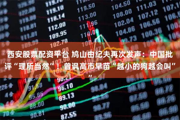 西安股票配资平台 鸠山由纪夫再次发声：中国批评“理所当然”！曾讽高市早苗“越小的狗越会叫”