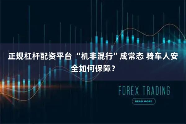 正规杠杆配资平台 “机非混行”成常态 骑车人安全如何保障？