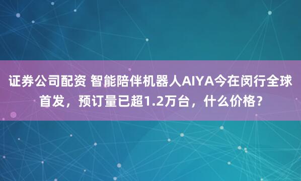 证券公司配资 智能陪伴机器人AIYA今在闵行全球首发，预订量已超1.2万台，什么价格？